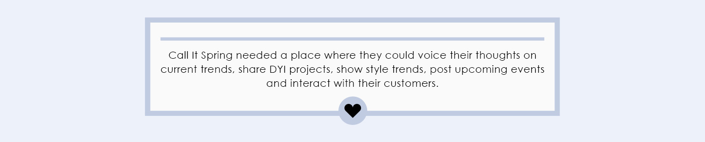 Call It Spring needed a place where they could voice their thoughts on current trends, share DYI projects, show style trends, post upcoming events and interact with their customers.