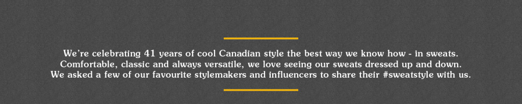 We’re celebrating 41 years of cool Canadian style the best way we know how - in sweats. Comfortable, classic and always versatile, we love seeing our sweats dressed up and down. We asked a few of our favourite stylemakers and influencers to share their #sweatstyle with us.