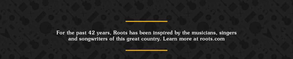For the past 42 years, Roots has been inspired by the musicians, singers and songwriters of this great country. Learn more at roots.com